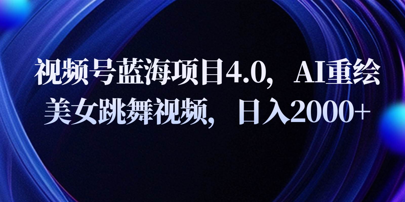 视频号蓝海项目4.0和拓展玩法，AI重绘美女跳舞视频，日入2000+云深网创社聚集了最新的创业项目，副业赚钱，助力网络赚钱创业。云深网创社