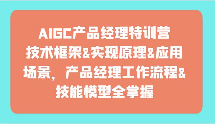 AIGC产品经理特训营-技术框架、实现原理、应用场景、工作流程、技能模型全掌握！云深网创社聚集了最新的创业项目，副业赚钱，助力网络赚钱创业。云深网创社