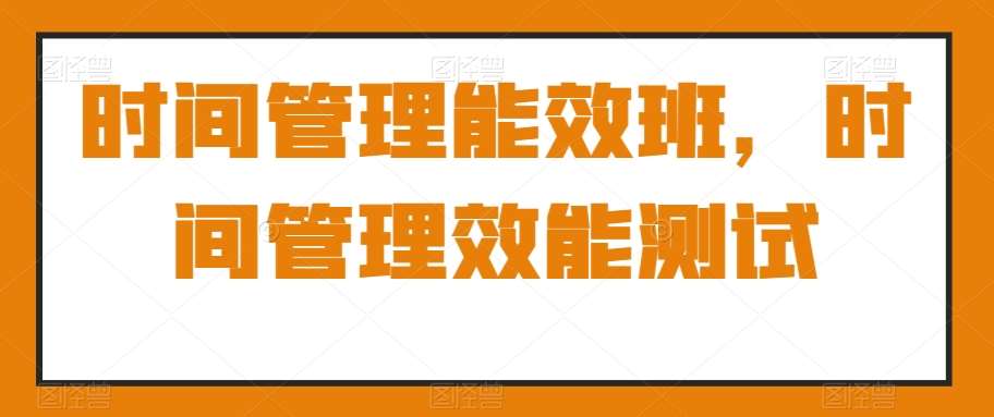 时间管理能效班，时间管理效能测试云深网创社聚集了最新的创业项目，副业赚钱，助力网络赚钱创业。云深网创社