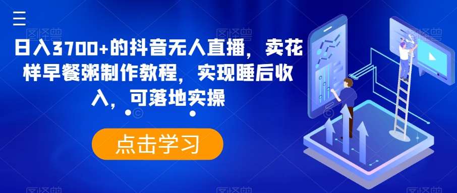 日入3700+的抖音无人直播，卖花样早餐粥制作教程，实现睡后收入，可落地实操【揭秘】云深网创社聚集了最新的创业项目，副业赚钱，助力网络赚钱创业。云深网创社