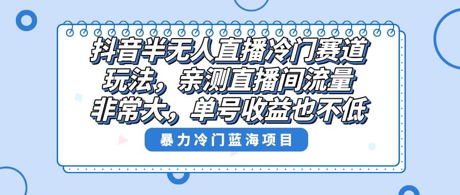 （8667期）抖音半无人直播冷门赛道玩法，直播间流量非常大，单号收益也不低！云深网创社聚集了最新的创业项目，副业赚钱，助力网络赚钱创业。云深网创社