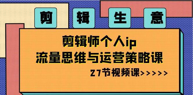 剪辑生意：剪辑师个人ip流量思维与运营策略课（27节视频课）云深网创社聚集了最新的创业项目，副业赚钱，助力网络赚钱创业。云深网创社