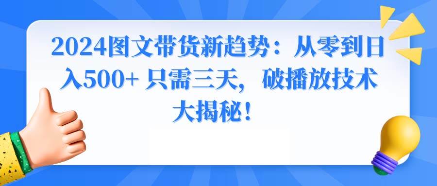 （8904期）2024图文带货新趋势：从零到日入500+ 只需三天，破播放技术大揭秘！云深网创社聚集了最新的创业项目，副业赚钱，助力网络赚钱创业。云深网创社