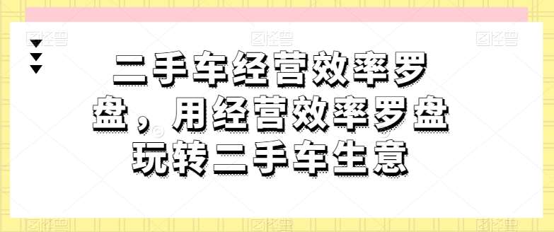 二手车经营效率罗盘，用经营效率罗盘玩转二手车生意云深网创社聚集了最新的创业项目，副业赚钱，助力网络赚钱创业。云深网创社