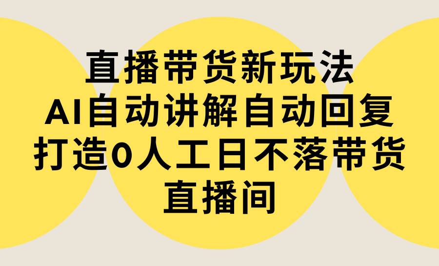 （9328期）直播带货新玩法，AI自动讲解自动回复 打造0人工日不落带货直播间-教程+软件云深网创社聚集了最新的创业项目，副业赚钱，助力网络赚钱创业。云深网创社