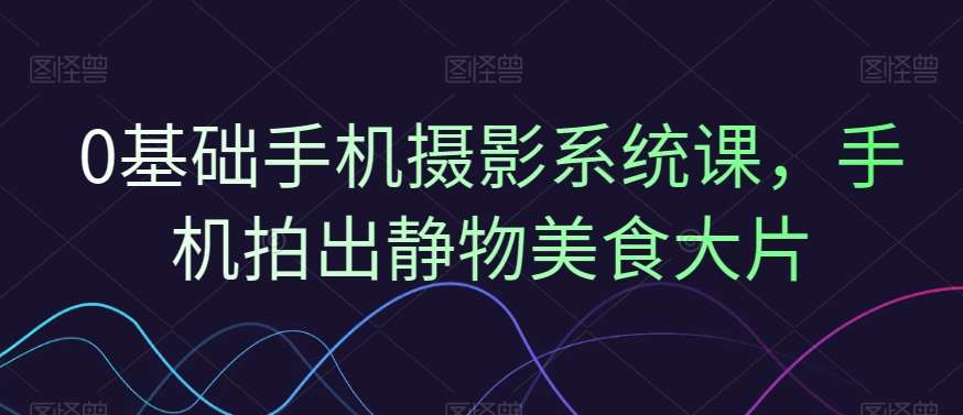 0基础手机摄影系统课，手机拍出静物美食大片云深网创社聚集了最新的创业项目，副业赚钱，助力网络赚钱创业。云深网创社