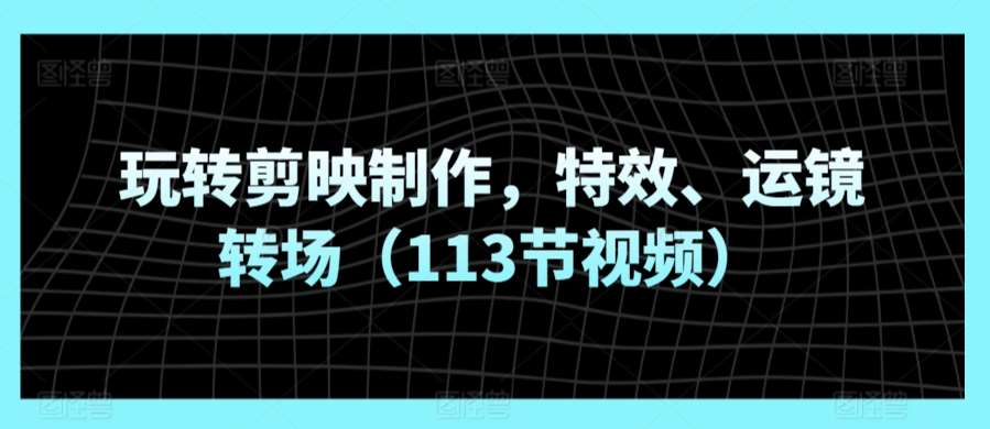 玩转剪映制作，特效、运镜转场（113节视频）云深网创社聚集了最新的创业项目，副业赚钱，助力网络赚钱创业。云深网创社