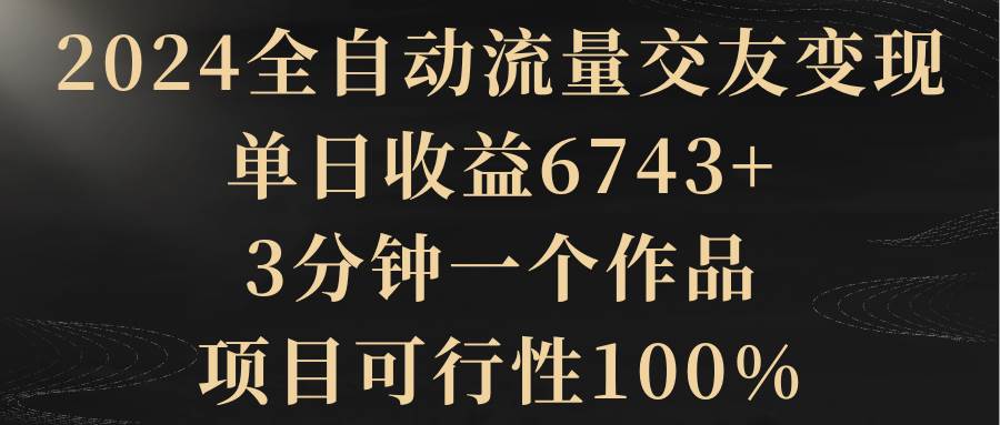 （8880期）2024全自动流量交友变现，单日收益6743+，3分钟一个作品，项目可行性100%云深网创社聚集了最新的创业项目，副业赚钱，助力网络赚钱创业。云深网创社