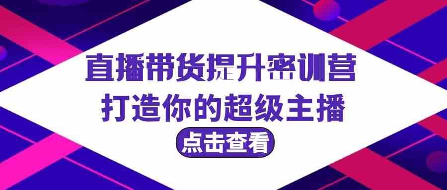 直播带货提升特训营，打造你的超级主播（3节直播课+配套资料）云深网创社聚集了最新的创业项目，副业赚钱，助力网络赚钱创业。云深网创社