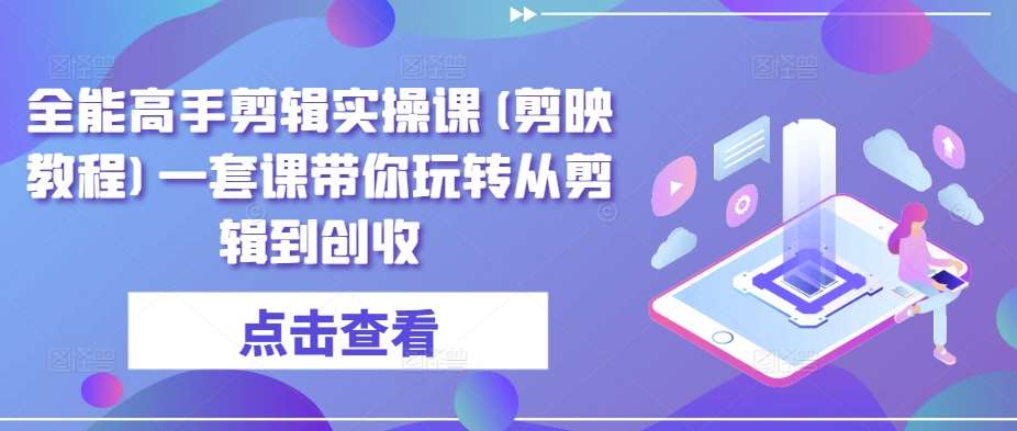 全能高手剪辑实操课(剪映教程)一套课带你玩转从剪辑到创收云深网创社聚集了最新的创业项目，副业赚钱，助力网络赚钱创业。云深网创社