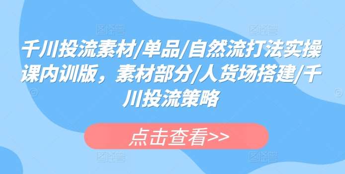 千川投流素材/单品/自然流打法实操课内训版，素材部分/人货场搭建/千川投流策略云深网创社聚集了最新的创业项目，副业赚钱，助力网络赚钱创业。云深网创社