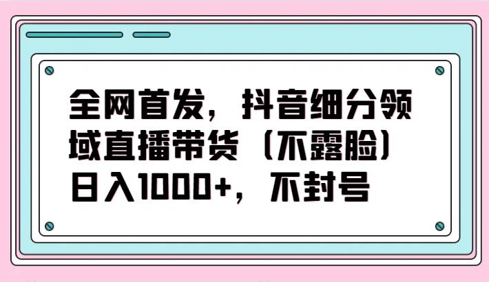 全网首发，抖音细分领域直播带货（不露脸）项目，日入1000+，不封号云深网创社聚集了最新的创业项目，副业赚钱，助力网络赚钱创业。云深网创社