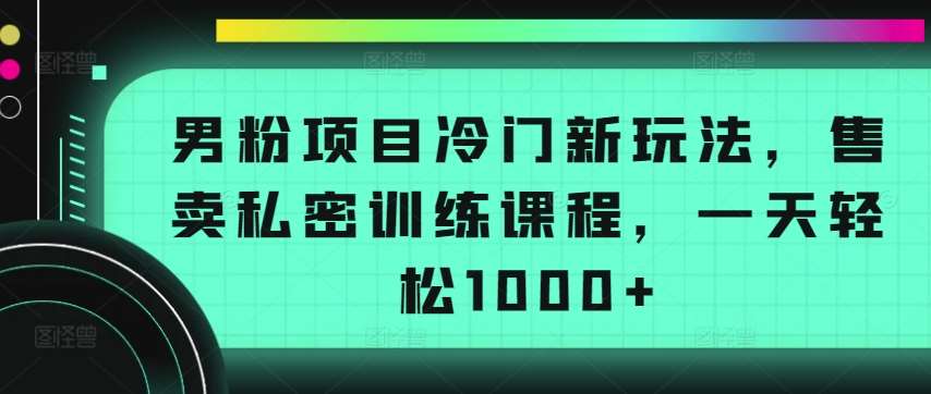 男粉项目冷门新玩法，售卖私密训练课程，一天轻松1000+【揭秘】云深网创社聚集了最新的创业项目，副业赚钱，助力网络赚钱创业。云深网创社