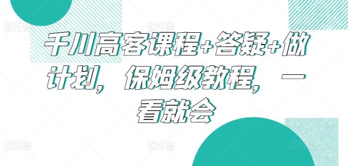 千川高客课程+答疑+做计划，保姆级教程，一看就会云深网创社聚集了最新的创业项目，副业赚钱，助力网络赚钱创业。云深网创社