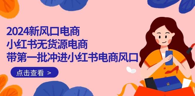 （10129期）2024新风口电商，小红书无货源电商，带第一批冲进小红书电商风口（18节）云深网创社聚集了最新的创业项目，副业赚钱，助力网络赚钱创业。云深网创社