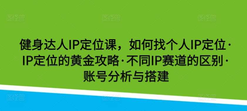 健身达人IP定位课，如何找个人IP定位·IP定位的黄金攻略·不同IP赛道的区别·账号分析与搭建云深网创社聚集了最新的创业项目，副业赚钱，助力网络赚钱创业。云深网创社