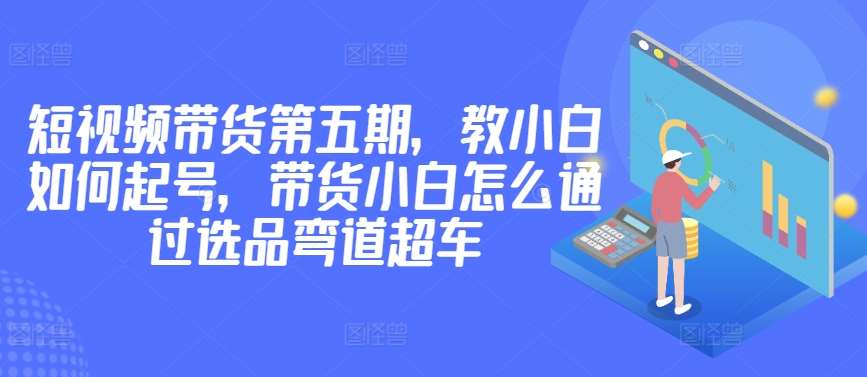 价值2980短视频带货第五期，教小白如何起号，带货小白怎么通过选品弯道超车云深网创社聚集了最新的创业项目，副业赚钱，助力网络赚钱创业。云深网创社