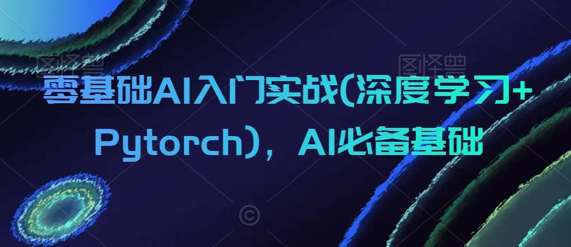 零基础AI入门实战(深度学习+Pytorch)，AI必备基础云深网创社聚集了最新的创业项目，副业赚钱，助力网络赚钱创业。云深网创社