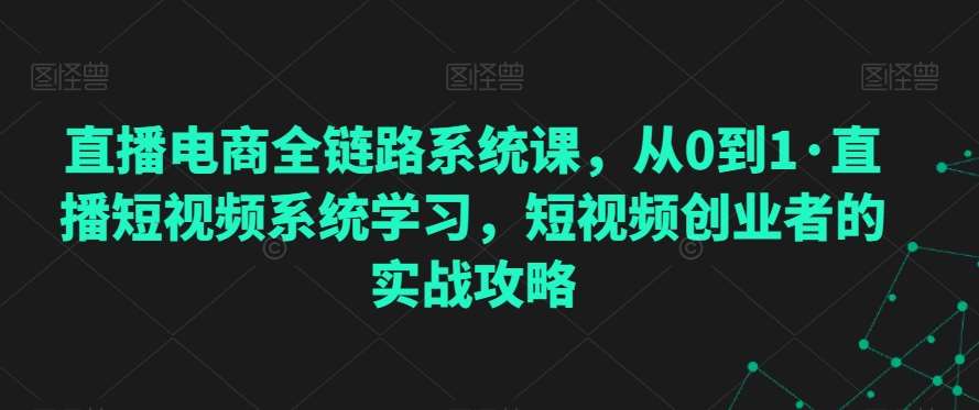 直播电商全链路系统课，从0到1·直播短视频系统学习，短视频创业者的实战攻略云深网创社聚集了最新的创业项目，副业赚钱，助力网络赚钱创业。云深网创社