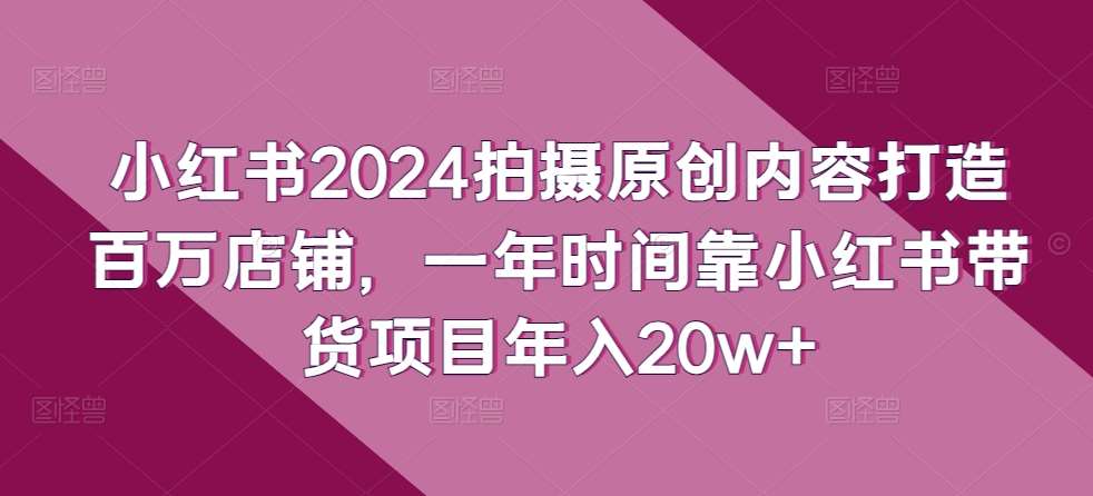 小红书2024拍摄原创内容打造百万店铺，一年时间靠小红书带货项目年入20w+云深网创社聚集了最新的创业项目，副业赚钱，助力网络赚钱创业。云深网创社