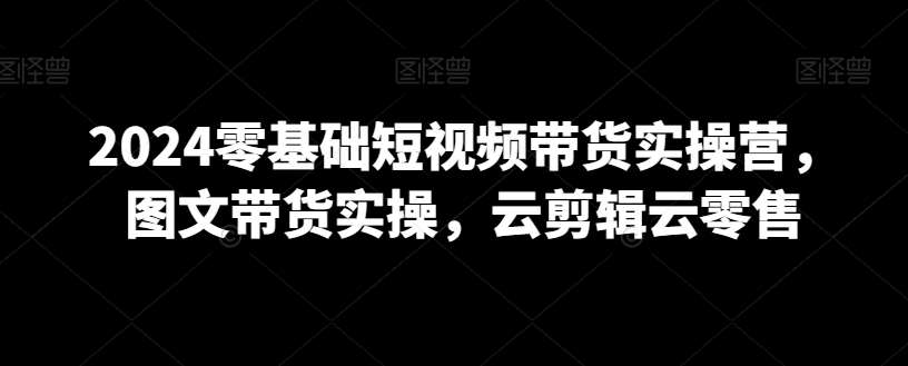 2024零基础短视频带货实操营，图文带货实操，云剪辑云零售云深网创社聚集了最新的创业项目，副业赚钱，助力网络赚钱创业。云深网创社