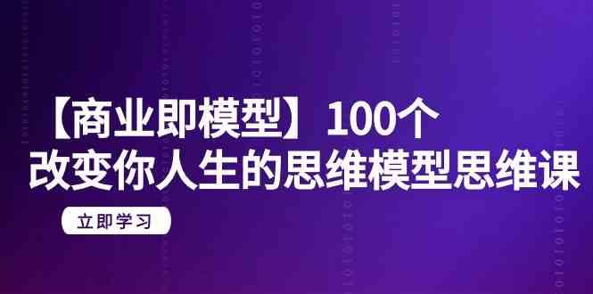 【商业即模型】100个改变你人生的思维模型思维课（20节课）云深网创社聚集了最新的创业项目，副业赚钱，助力网络赚钱创业。云深网创社