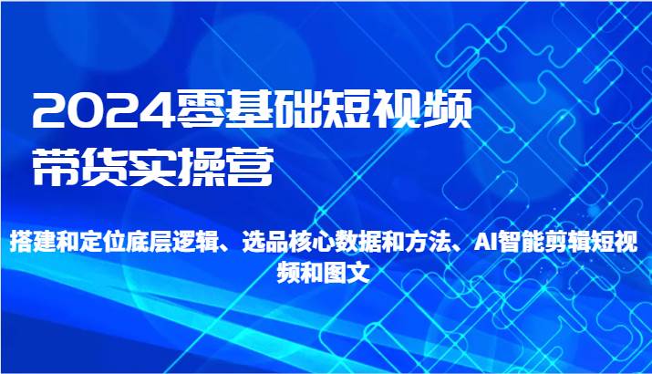 2024零基础短视频带货实操营-搭建和定位底层逻辑、选品核心数据和方法、AI智能剪辑云深网创社聚集了最新的创业项目，副业赚钱，助力网络赚钱创业。云深网创社