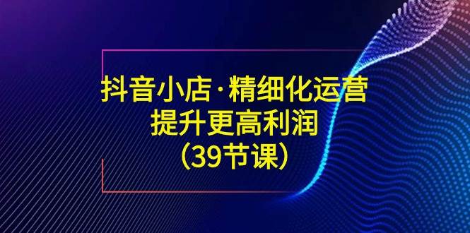 （8850期）抖音小店·精细化运营：提升·更高利润（39节课）云深网创社聚集了最新的创业项目，副业赚钱，助力网络赚钱创业。云深网创社