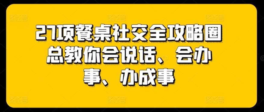 27项餐桌社交全攻略圈总教你会说话、会办事、办成事云深网创社聚集了最新的创业项目，副业赚钱，助力网络赚钱创业。云深网创社