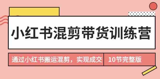 小红书混剪带货训练营，通过小红书搬运混剪实现成交（完结）云深网创社聚集了最新的创业项目，副业赚钱，助力网络赚钱创业。云深网创社