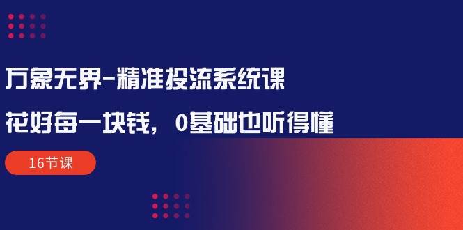 （10184期）万象无界-精准投流系统课：花好 每一块钱，0基础也听得懂（16节课）云深网创社聚集了最新的创业项目，副业赚钱，助力网络赚钱创业。云深网创社