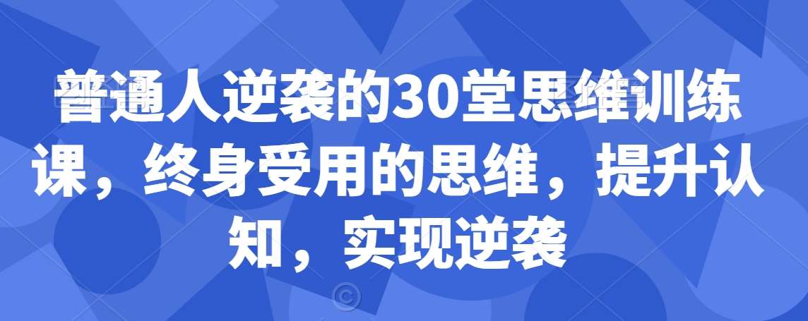 普通人逆袭的30堂思维训练课，​终身受用的思维，提升认知，实现逆袭云深网创社聚集了最新的创业项目，副业赚钱，助力网络赚钱创业。云深网创社