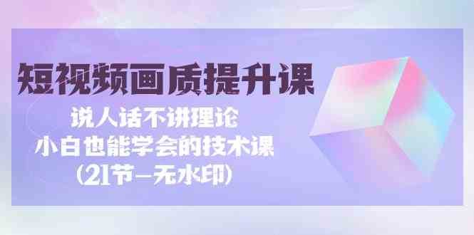 短视频画质提升课，说人话不讲理论，小白也能学会的技术课(无水印)云深网创社聚集了最新的创业项目，副业赚钱，助力网络赚钱创业。云深网创社