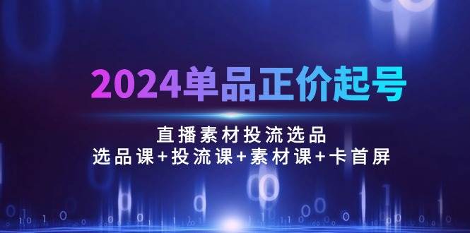 （10297期）2024单品正价起号，直播素材投流选品：选品课+投流课+素材课+卡首屏/100节云深网创社聚集了最新的创业项目，副业赚钱，助力网络赚钱创业。云深网创社