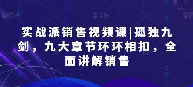 实战派销售视频课|孤独九剑，九大章节环环相扣，全面讲解销售云深网创社聚集了最新的创业项目，副业赚钱，助力网络赚钱创业。云深网创社