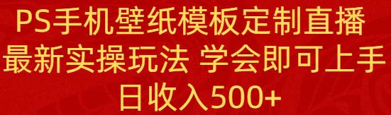 （8843期）PS手机壁纸模板定制直播  最新实操玩法 学会即可上手 日收入500+云深网创社聚集了最新的创业项目，副业赚钱，助力网络赚钱创业。云深网创社