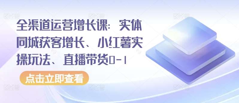 全渠道运营增长课：实体同城获客增长、小红薯实操玩法、直播带货0-1云深网创社聚集了最新的创业项目，副业赚钱，助力网络赚钱创业。云深网创社