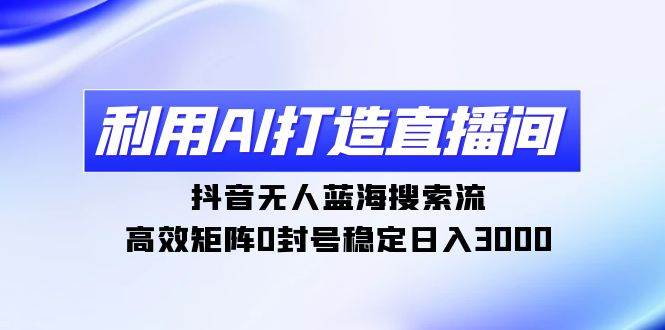 （9211期）利用AI打造直播间，抖音无人蓝海搜索流，高效矩阵0封号稳定日入3000云深网创社聚集了最新的创业项目，副业赚钱，助力网络赚钱创业。云深网创社