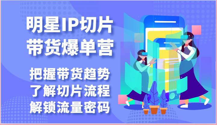 明星IP切片带货爆单营-把握带货趋势，了解切片流程，解锁流量密码（69节）云深网创社聚集了最新的创业项目，副业赚钱，助力网络赚钱创业。云深网创社