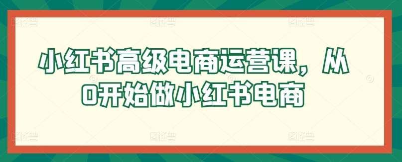 小红书高级电商运营课，从0开始做小红书电商云深网创社聚集了最新的创业项目，副业赚钱，助力网络赚钱创业。云深网创社