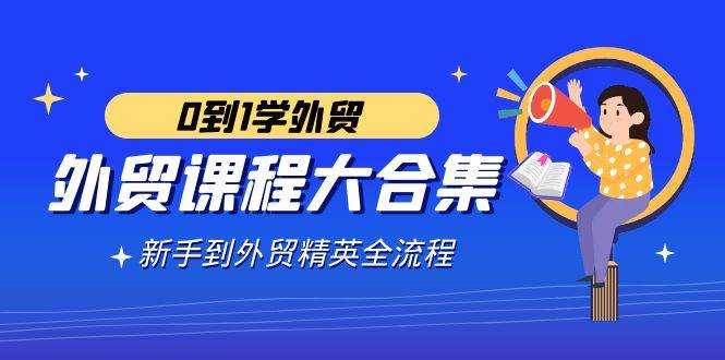 （9017期）外贸-课程大合集，0到1学外贸，新手到外贸精英全流程（180节课）云深网创社聚集了最新的创业项目，副业赚钱，助力网络赚钱创业。云深网创社