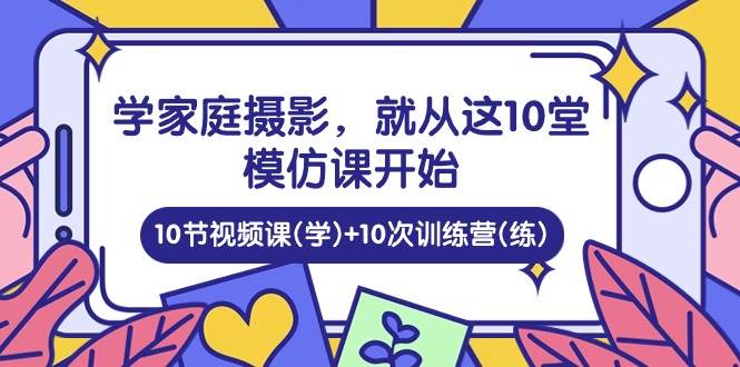 （10582期）学家庭 摄影，就从这10堂模仿课开始 ，10节视频课(学)+10次训练营(练)云深网创社聚集了最新的创业项目，副业赚钱，助力网络赚钱创业。云深网创社