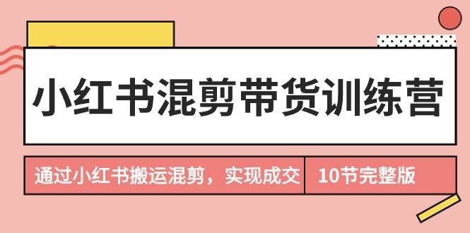 （9454期）小红书混剪带货训练营，通过小红书搬运混剪，实现成交（10节课完结版）云深网创社聚集了最新的创业项目，副业赚钱，助力网络赚钱创业。云深网创社