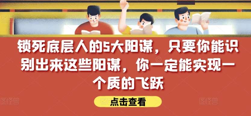 锁死底层人的5大阳谋，只要你能识别出来这些阳谋，你一定能实现一个质的飞跃【付费文章】云深网创社聚集了最新的创业项目，副业赚钱，助力网络赚钱创业。云深网创社