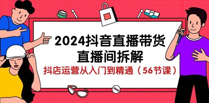 2024抖音直播带货直播间拆解：抖店运营从入门到精通（56节课）云深网创社聚集了最新的创业项目，副业赚钱，助力网络赚钱创业。云深网创社