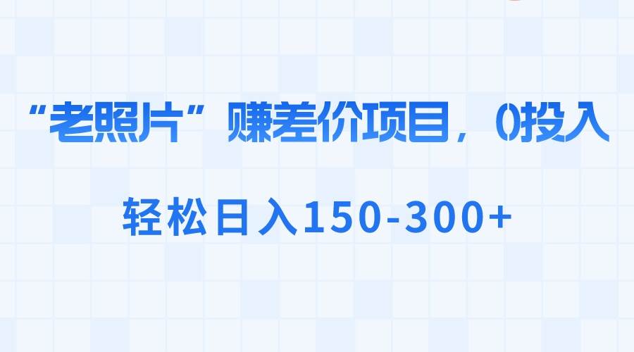 （8605期）“老照片”赚差价，0投入，轻松日入150-300+云深网创社聚集了最新的创业项目，副业赚钱，助力网络赚钱创业。云深网创社