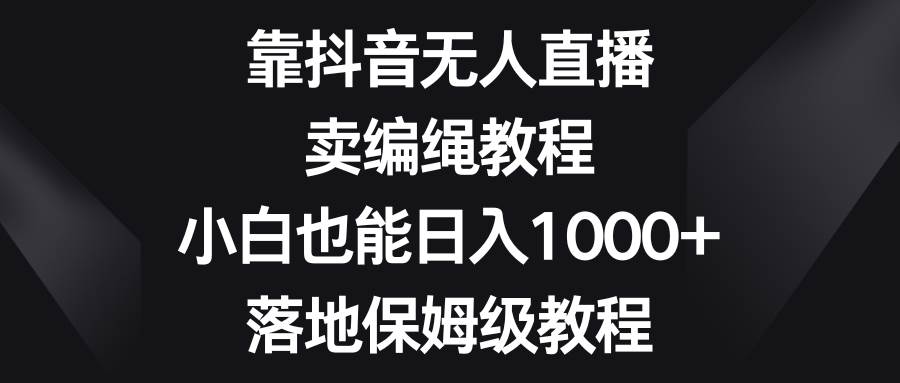 靠抖音无人直播，卖编绳教程，小白也能日入1000+，落地保姆级教程云深网创社聚集了最新的创业项目，副业赚钱，助力网络赚钱创业。云深网创社