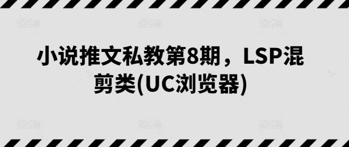 小说推文私教第8期，LSP混剪类(UC浏览器)云深网创社聚集了最新的创业项目，副业赚钱，助力网络赚钱创业。云深网创社