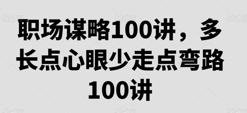 职场谋略100讲，多长点心眼少走点弯路云深网创社聚集了最新的创业项目，副业赚钱，助力网络赚钱创业。云深网创社