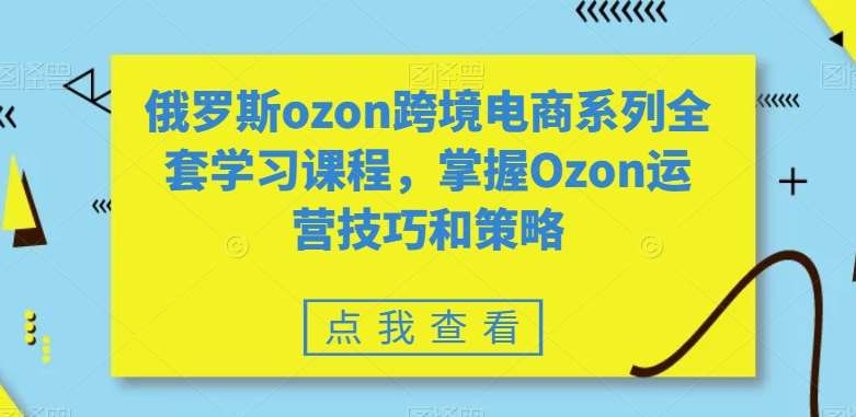 俄罗斯ozon跨境电商系列全套学习课程，掌握Ozon运营技巧和策略云深网创社聚集了最新的创业项目，副业赚钱，助力网络赚钱创业。云深网创社